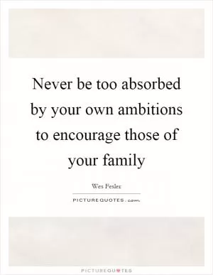 Never be too absorbed by your own ambitions to encourage those of your family Picture Quote #1