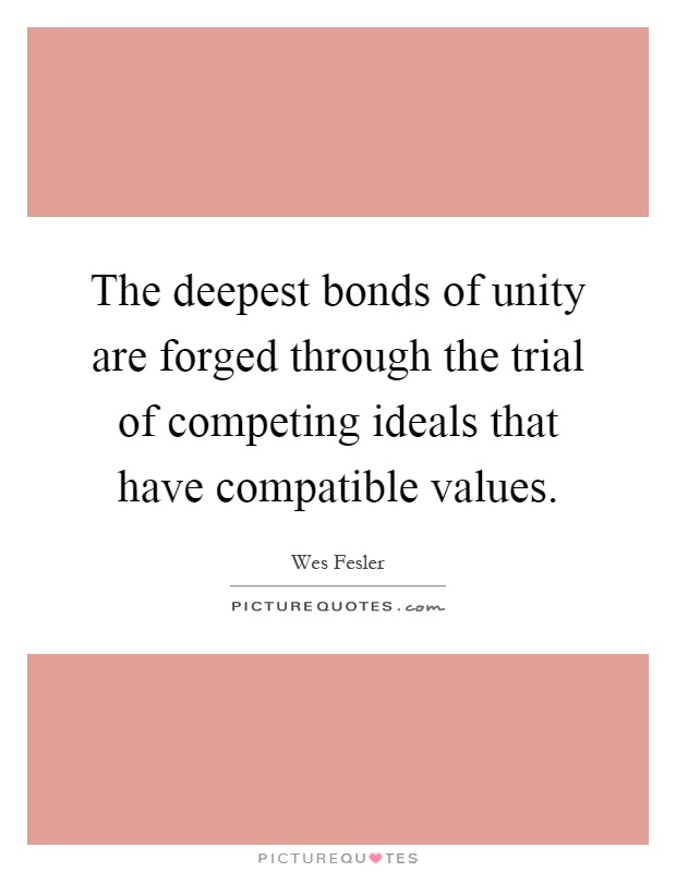 The deepest bonds of unity are forged through the trial of competing ideals that have compatible values Picture Quote #1