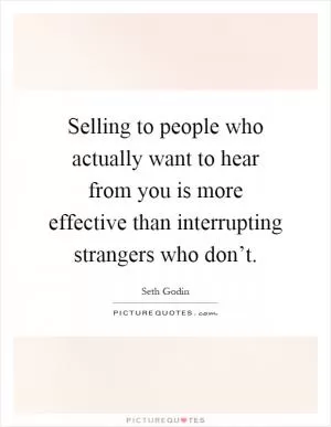 Selling to people who actually want to hear from you is more effective than interrupting strangers who don’t Picture Quote #1