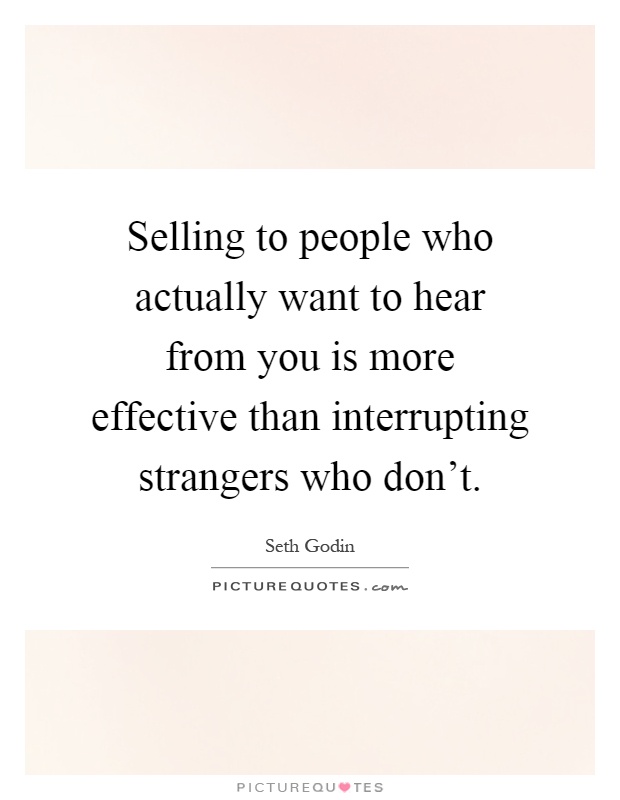 Selling to people who actually want to hear from you is more effective than interrupting strangers who don't Picture Quote #1