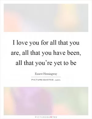 I love you for all that you are, all that you have been, all that you’re yet to be Picture Quote #1