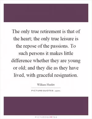 The only true retirement is that of the heart; the only true leisure is the repose of the passions. To such persons it makes little difference whether they are young or old; and they die as they have lived, with graceful resignation Picture Quote #1