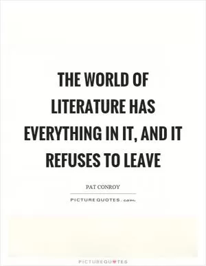 The world of literature has everything in it, and it refuses to leave Picture Quote #1