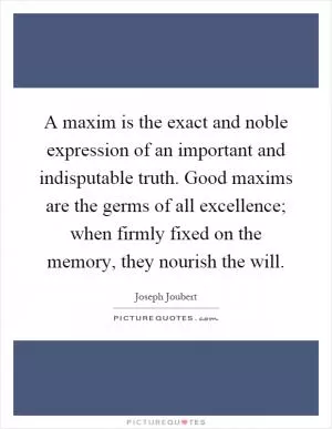 A maxim is the exact and noble expression of an important and indisputable truth. Good maxims are the germs of all excellence; when firmly fixed on the memory, they nourish the will Picture Quote #1