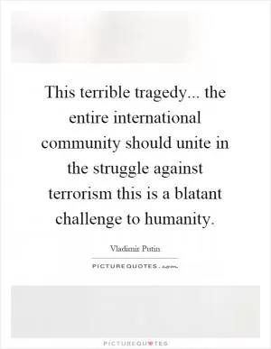 This terrible tragedy... the entire international community should unite in the struggle against terrorism this is a blatant challenge to humanity Picture Quote #1