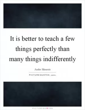 It is better to teach a few things perfectly than many things indifferently Picture Quote #1