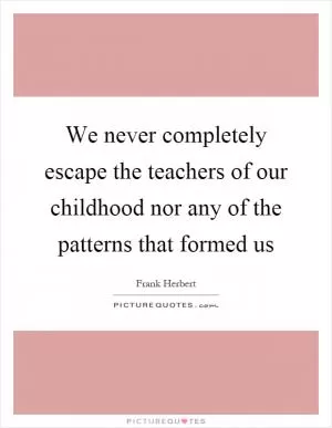 We never completely escape the teachers of our childhood nor any of the patterns that formed us Picture Quote #1