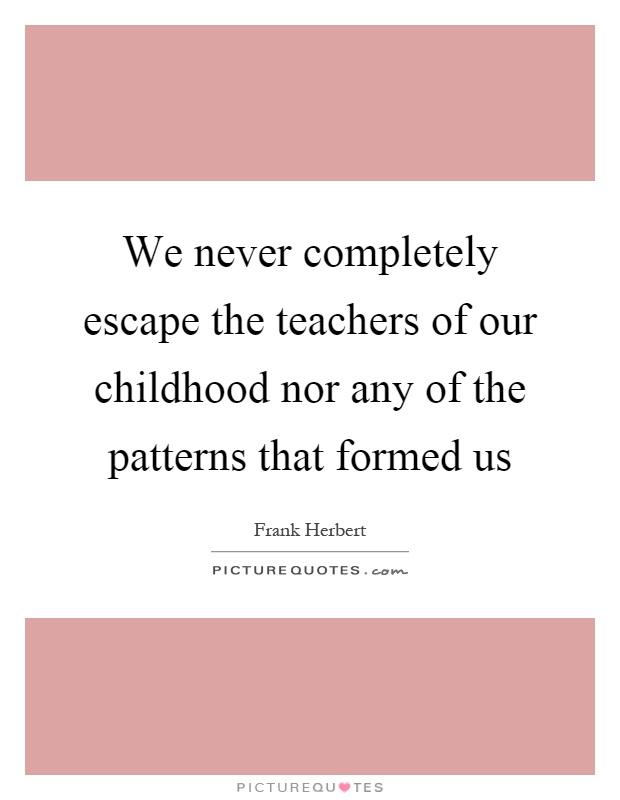 We never completely escape the teachers of our childhood nor any of the patterns that formed us Picture Quote #1