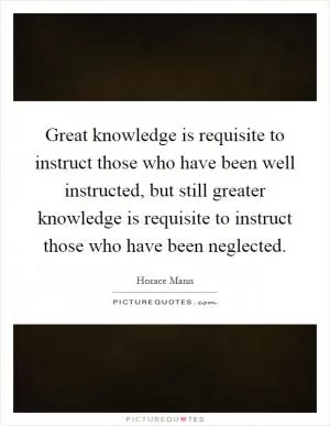 Great knowledge is requisite to instruct those who have been well instructed, but still greater knowledge is requisite to instruct those who have been neglected Picture Quote #1