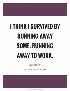 I think I survived by running away some. Running away to work Picture Quote #1