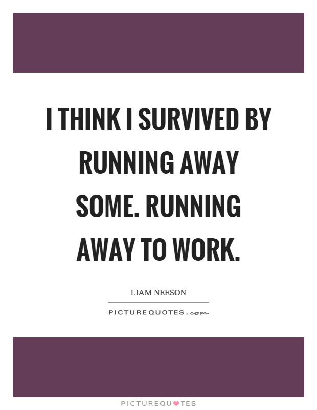 I think I survived by running away some. Running away to work Picture Quote #1