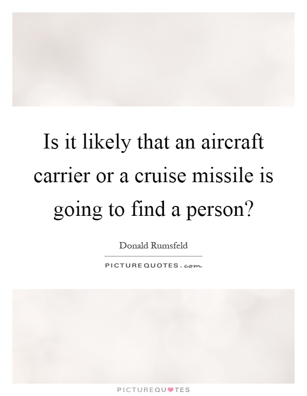 Is it likely that an aircraft carrier or a cruise missile is going to find a person? Picture Quote #1