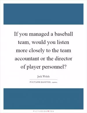 If you managed a baseball team, would you listen more closely to the team accountant or the director of player personnel? Picture Quote #1