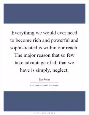 Everything we would ever need to become rich and powerful and sophisticated is within our reach. The major reason that so few take advantage of all that we have is simply, neglect Picture Quote #1