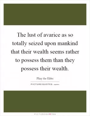 The lust of avarice as so totally seized upon mankind that their wealth seems rather to possess them than they possess their wealth Picture Quote #1