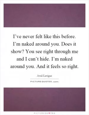 I’ve never felt like this before. I’m naked around you. Does it show? You see right through me and I can’t hide. I’m naked around you. And it feels so right Picture Quote #1