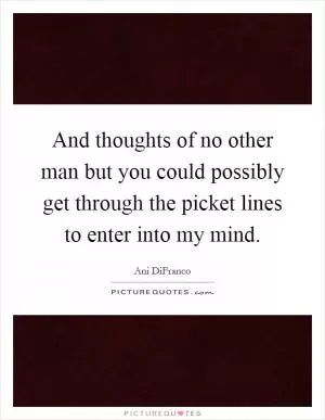 And thoughts of no other man but you could possibly get through the picket lines to enter into my mind Picture Quote #1