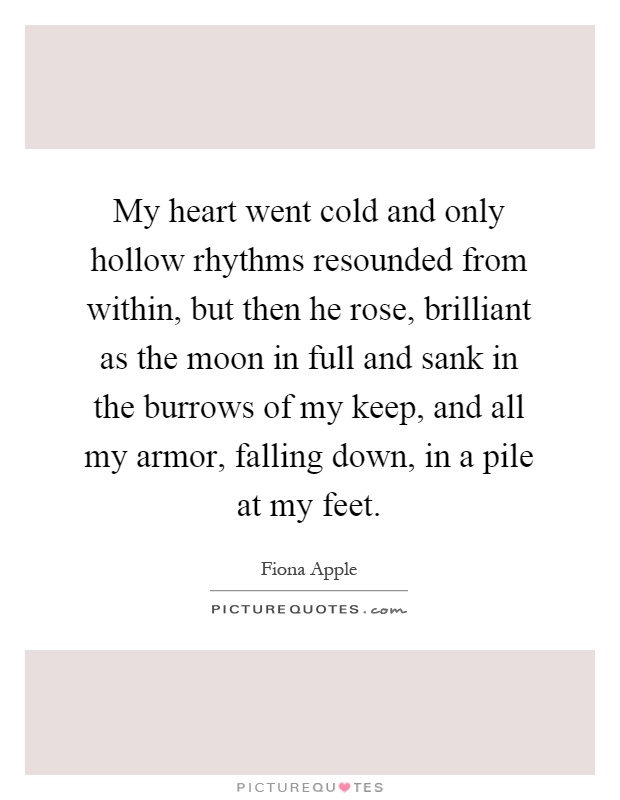 My heart went cold and only hollow rhythms resounded from within, but then he rose, brilliant as the moon in full and sank in the burrows of my keep, and all my armor, falling down, in a pile at my feet Picture Quote #1