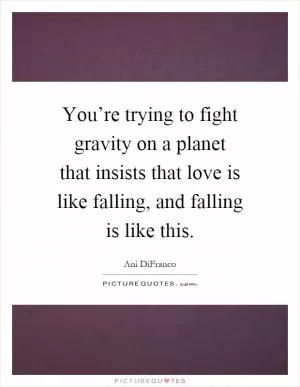 You’re trying to fight gravity on a planet that insists that love is like falling, and falling is like this Picture Quote #1