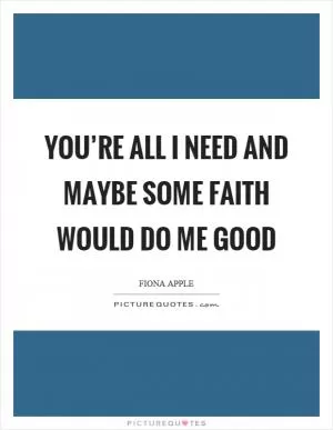 You’re all I need and maybe some faith would do me good Picture Quote #1