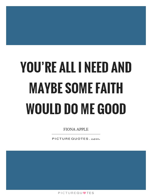 You're all I need and maybe some faith would do me good Picture Quote #1