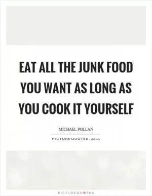 Eat all the junk food you want as long as you cook it yourself Picture Quote #1