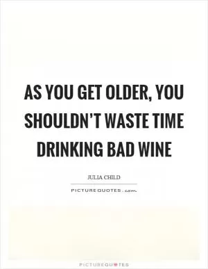 As you get older, you shouldn’t waste time drinking bad wine Picture Quote #1