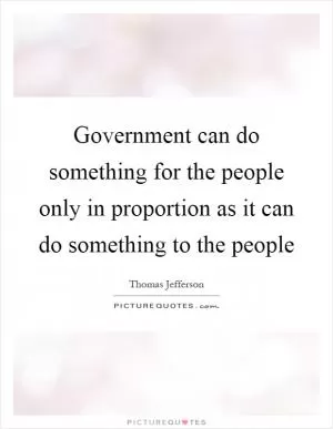 Government can do something for the people only in proportion as it can do something to the people Picture Quote #1