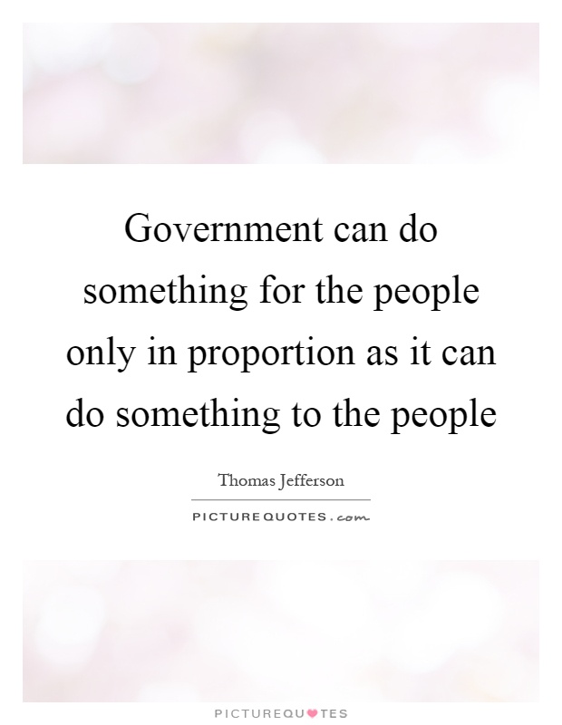 Government can do something for the people only in proportion as it can do something to the people Picture Quote #1