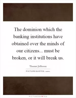 The dominion which the banking institutions have obtained over the minds of our citizens... must be broken, or it will break us Picture Quote #1