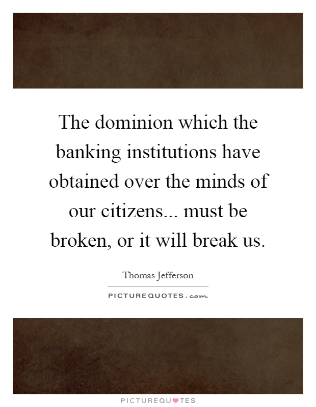 The dominion which the banking institutions have obtained over the minds of our citizens... must be broken, or it will break us Picture Quote #1