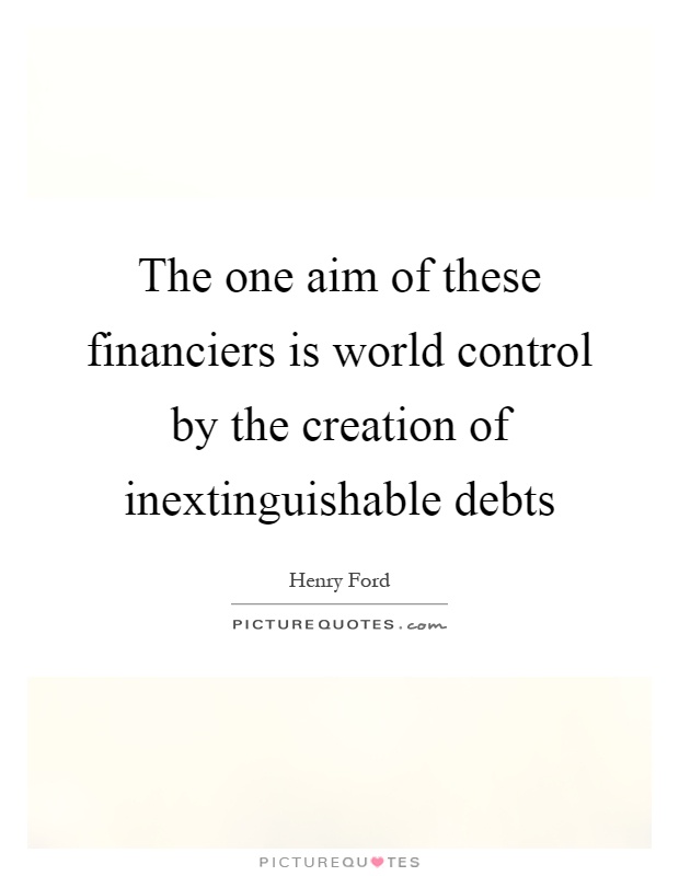 The one aim of these financiers is world control by the creation of inextinguishable debts Picture Quote #1