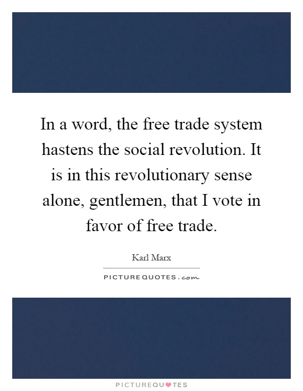 In a word, the free trade system hastens the social revolution. It is in this revolutionary sense alone, gentlemen, that I vote in favor of free trade Picture Quote #1