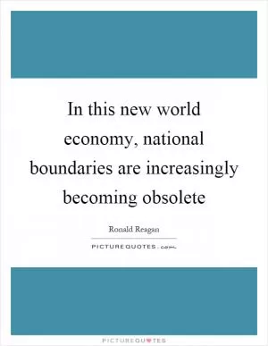 In this new world economy, national boundaries are increasingly becoming obsolete Picture Quote #1