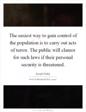The easiest way to gain control of the population is to carry out acts of terror. The public will clamor for such laws if their personal security is threatened Picture Quote #1
