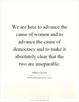We are here to advance the cause of women and to advance the cause of democracy and to make it absolutely clear that the two are inseparable Picture Quote #1