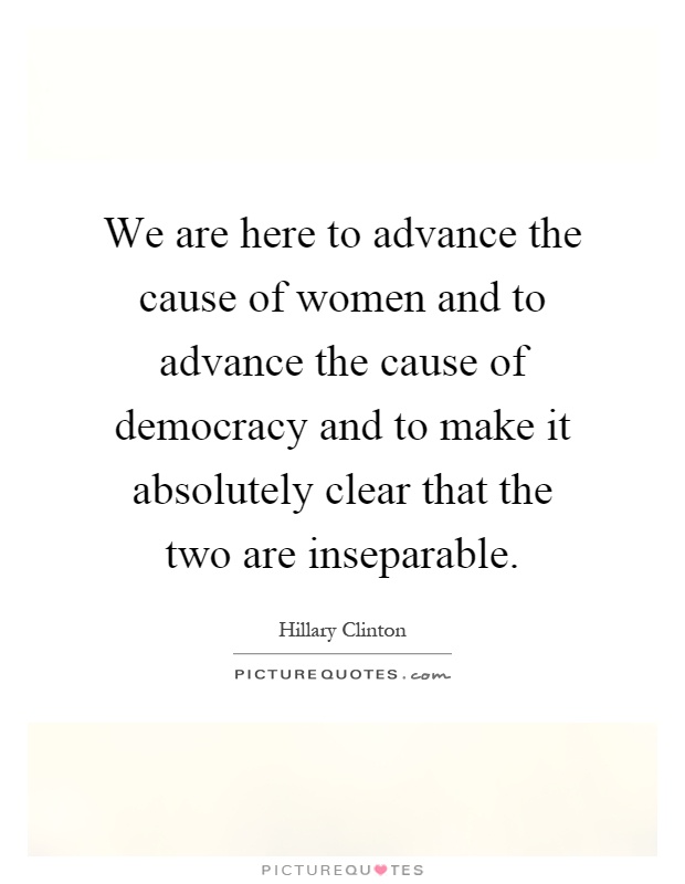 We are here to advance the cause of women and to advance the cause of democracy and to make it absolutely clear that the two are inseparable Picture Quote #1