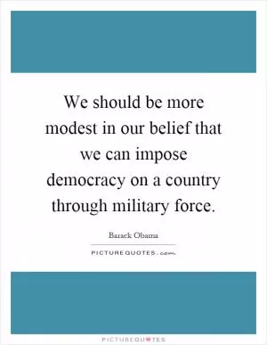 We should be more modest in our belief that we can impose democracy on a country through military force Picture Quote #1