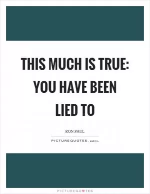 This much is true: you have been lied to Picture Quote #1