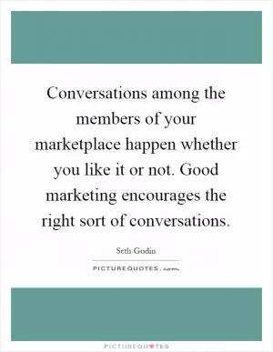 Conversations among the members of your marketplace happen whether you like it or not. Good marketing encourages the right sort of conversations Picture Quote #1