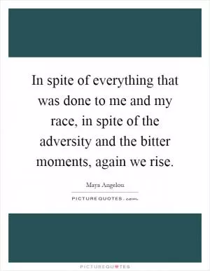 In spite of everything that was done to me and my race, in spite of the adversity and the bitter moments, again we rise Picture Quote #1
