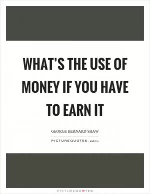 What’s the use of money if you have to earn it Picture Quote #1