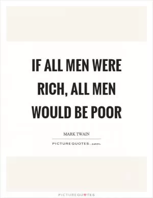 If all men were rich, all men would be poor Picture Quote #1