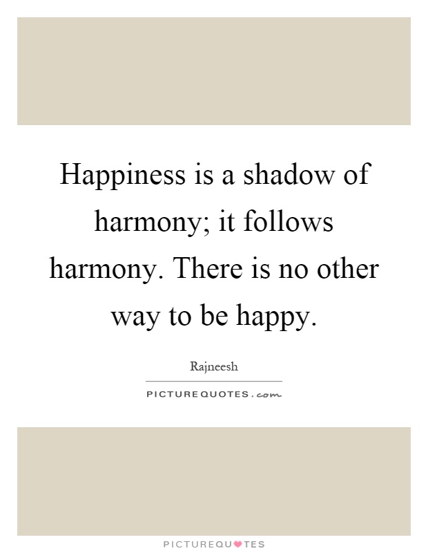 Happiness is a shadow of harmony; it follows harmony. There is no other way to be happy Picture Quote #1