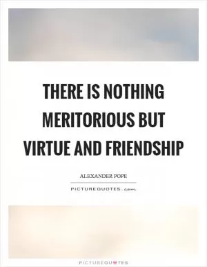 There is nothing meritorious but virtue and friendship Picture Quote #1