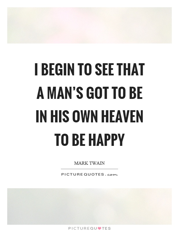 I begin to see that a man's got to be in his own heaven to be happy Picture Quote #1