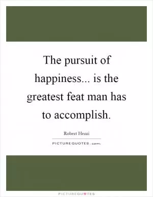 The pursuit of happiness... is the greatest feat man has to accomplish Picture Quote #1