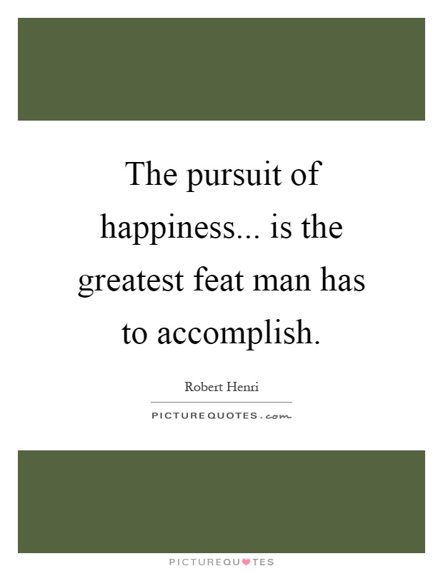 The pursuit of happiness... is the greatest feat man has to accomplish Picture Quote #1