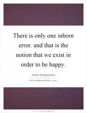 There is only one inborn error. and that is the notion that we exist in order to be happy Picture Quote #1