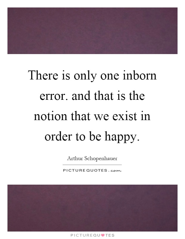 There is only one inborn error. and that is the notion that we exist in order to be happy Picture Quote #1
